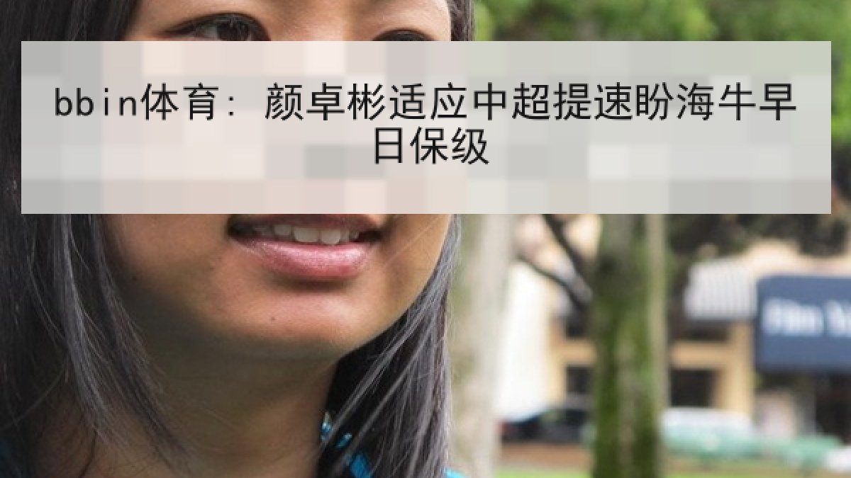 bbin体育: 颜卓彬适应中超提速盼海牛早日保级