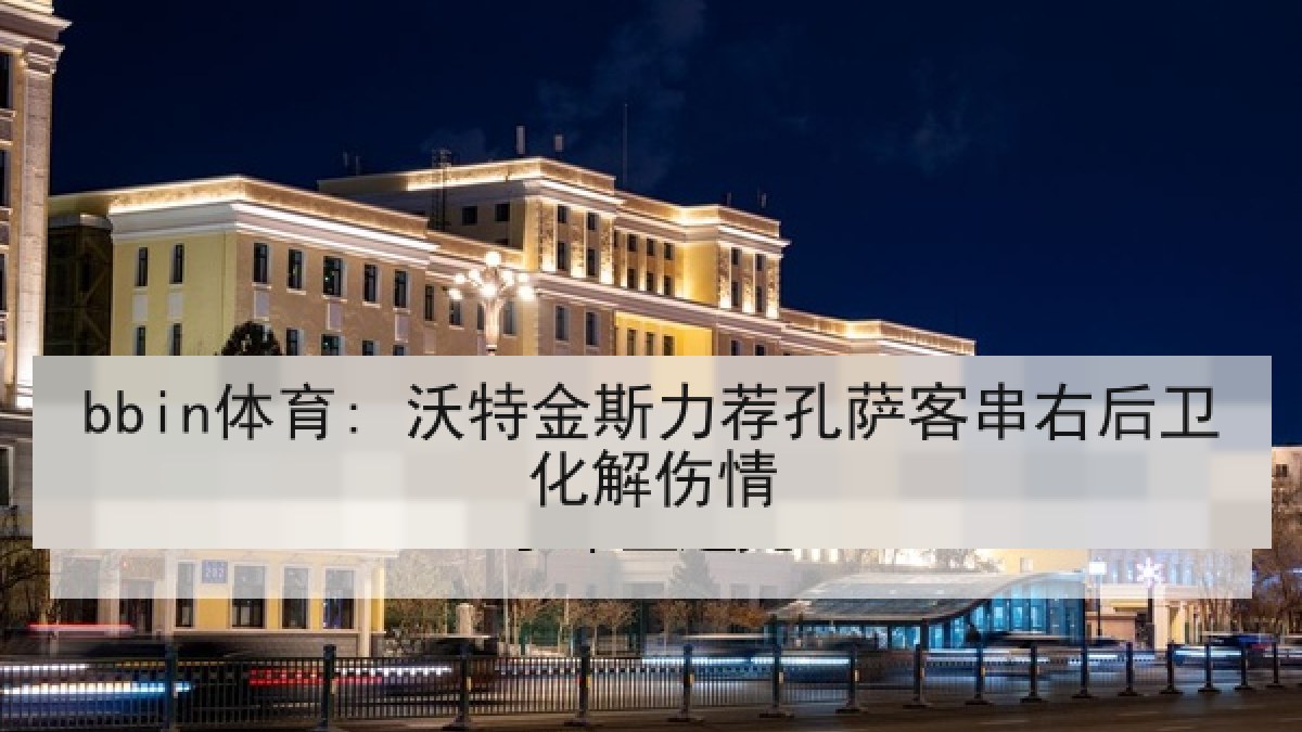 bbin体育: 沃特金斯力荐孔萨客串右后卫化解伤情