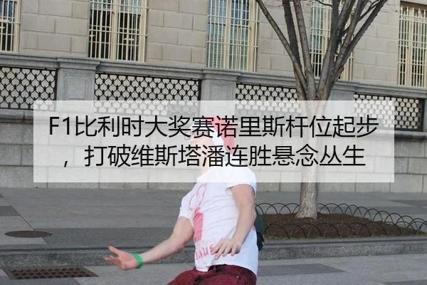 F1比利时大奖赛诺里斯杆位起步，打破维斯塔潘连胜悬念丛生