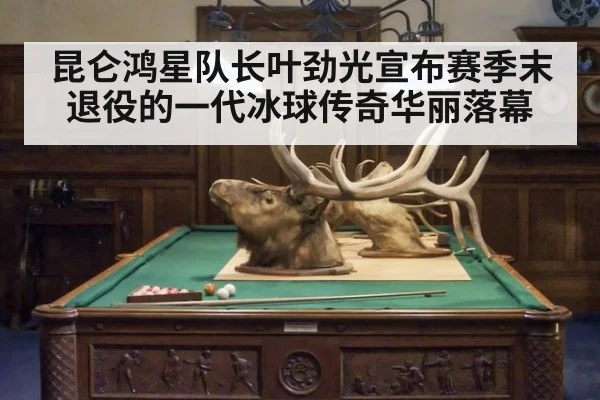 昆仑鸿星队长叶劲光宣布赛季末退役的一代冰球传奇华丽落幕